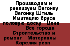 Производим и реализуем Вагонку,Вагонку-Штиль,Имитацию бруса,половую доску › Цена ­ 1 000 - Все города Строительство и ремонт » Материалы   . Карелия респ.,Костомукша г.